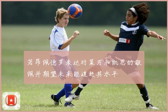 若昂佩德罗表达对莱万和凯恩的敬佩并期望未来能追赶其水平