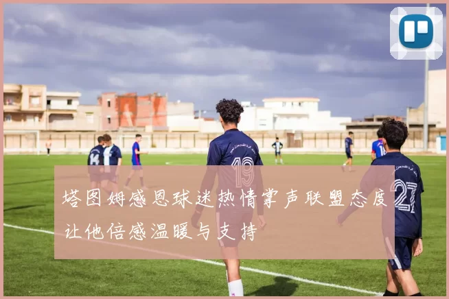 塔图姆感恩球迷热情掌声联盟态度让他倍感温暖与支持