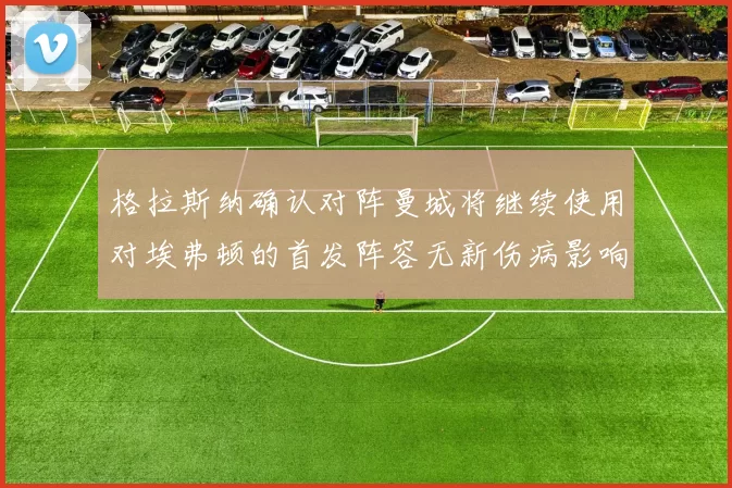 格拉斯纳确认对阵曼城将继续使用对埃弗顿的首发阵容无新伤病影响