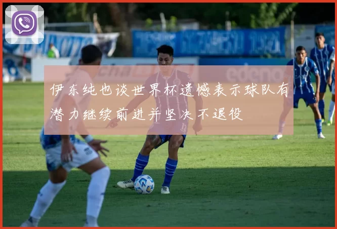 伊东纯也谈世界杯遗憾表示球队有潜力继续前进并坚决不退役