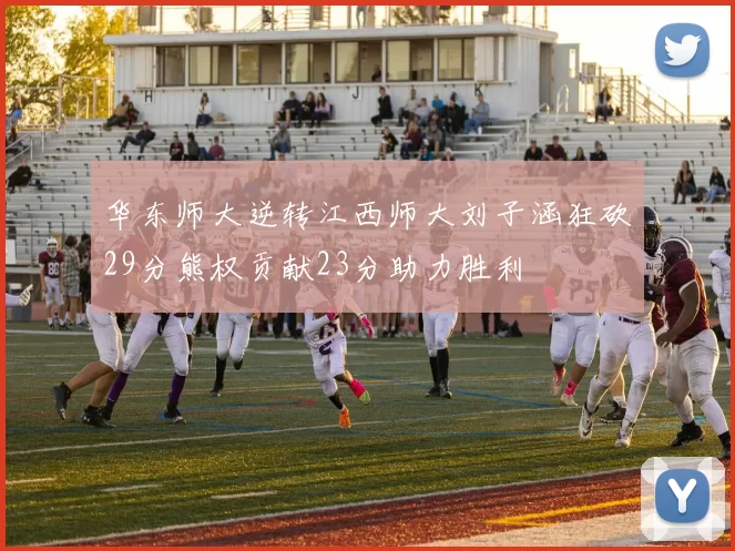华东师大逆转江西师大刘子涵狂砍29分熊权贡献23分助力胜利