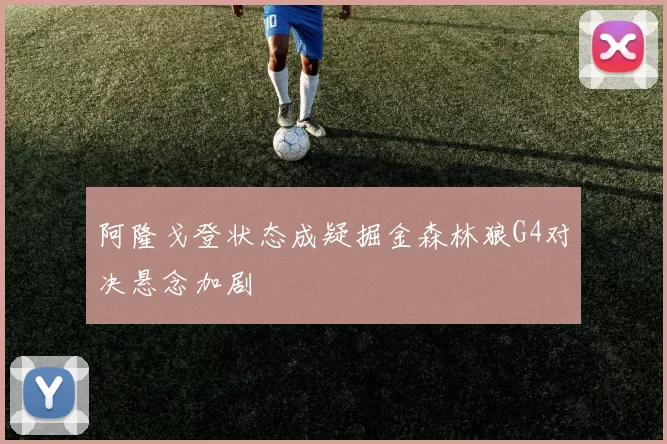 阿隆戈登状态成疑掘金森林狼G4对决悬念加剧