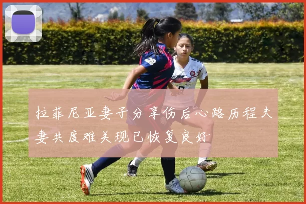 拉菲尼亚妻子分享伤后心路历程夫妻共度难关现已恢复良好