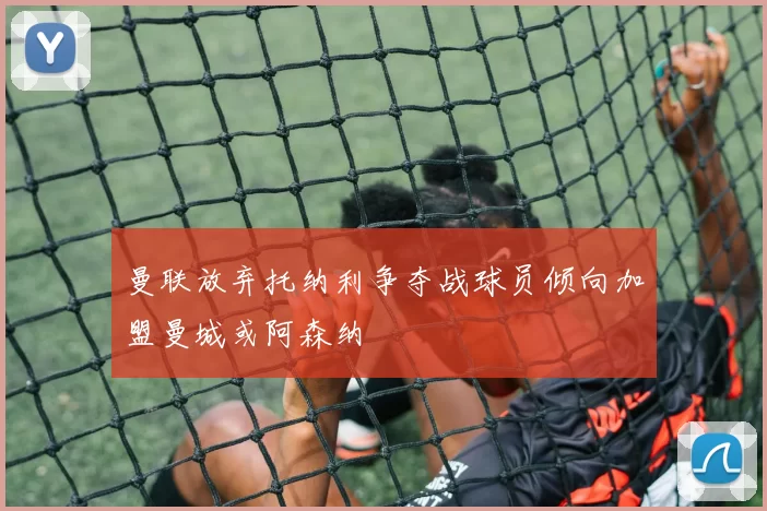 曼联放弃托纳利争夺战球员倾向加盟曼城或阿森纳