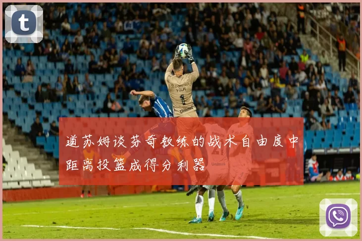 道苏姆谈芬奇教练的战术自由度中距离投篮成得分利器