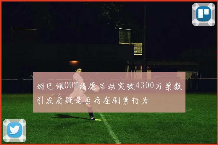 姆巴佩OUT请愿活动突破4300万票数引发质疑是否存在刷票行为