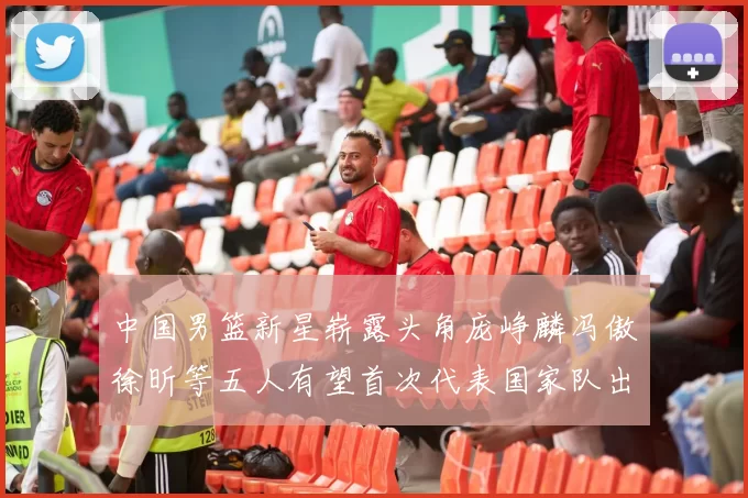 中国男篮新星崭露头角庞峥麟冯傲徐昕等五人有望首次代表国家队出战