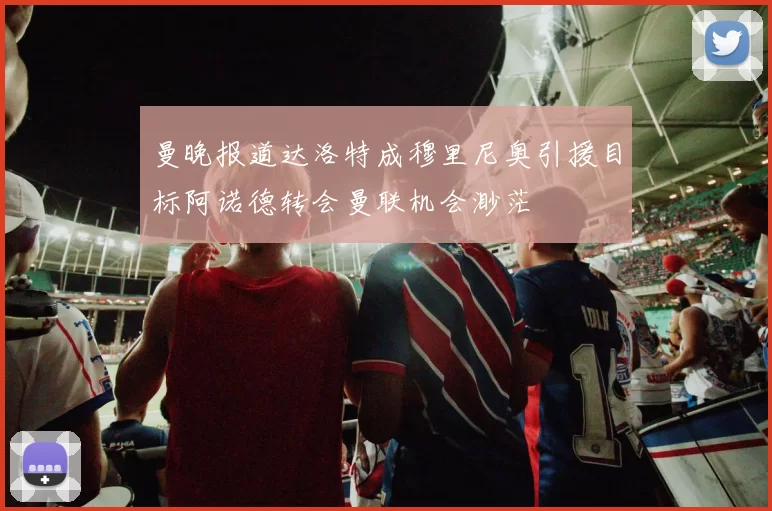 曼晚报道达洛特成穆里尼奥引援目标阿诺德转会曼联机会渺茫