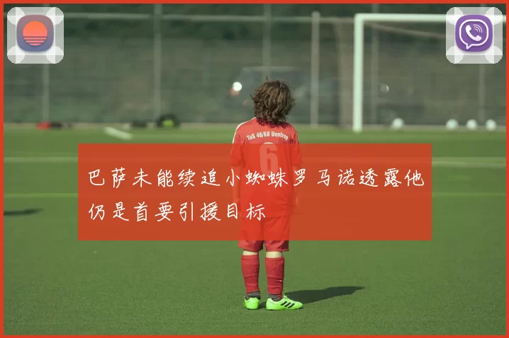 巴萨未能续追小蜘蛛罗马诺透露他仍是首要引援目标