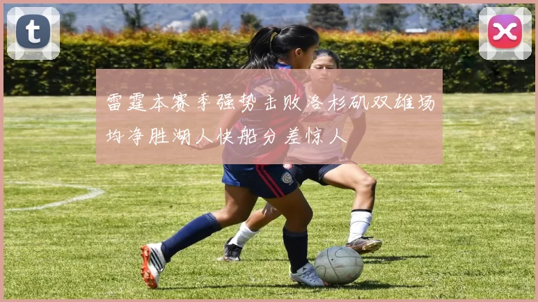 雷霆本赛季强势击败洛杉矶双雄场均净胜湖人快船分差惊人