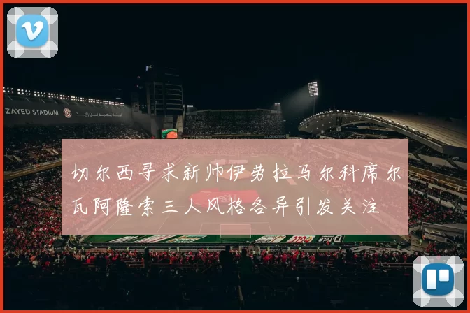 切尔西寻求新帅伊劳拉马尔科席尔瓦阿隆索三人风格各异引发关注
