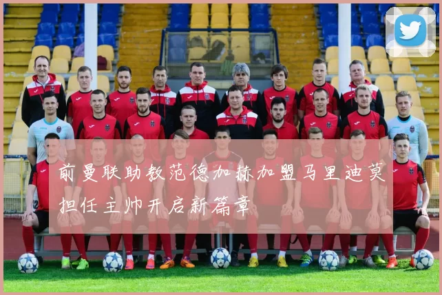 前曼联助教范德加赫加盟马里迪莫担任主帅开启新篇章