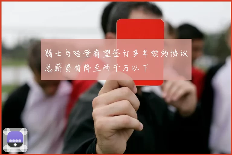 骑士与哈登有望签订多年续约协议总薪资将降至两千万以下