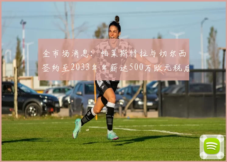 全市场消息：帕莱斯特拉与切尔西签约至2033年年薪达500万欧元税后