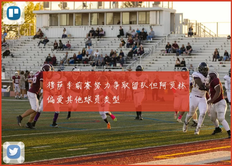 穆萨季前赛努力争取留队但阿莫林偏爱其他球员类型