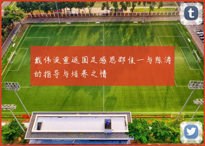 戴伟浚重返国足感恩邵佳一与陈涛的指导与培养之情