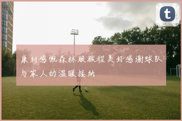 康利感慨森林狼旅程美好感谢球队与家人的温暖接纳